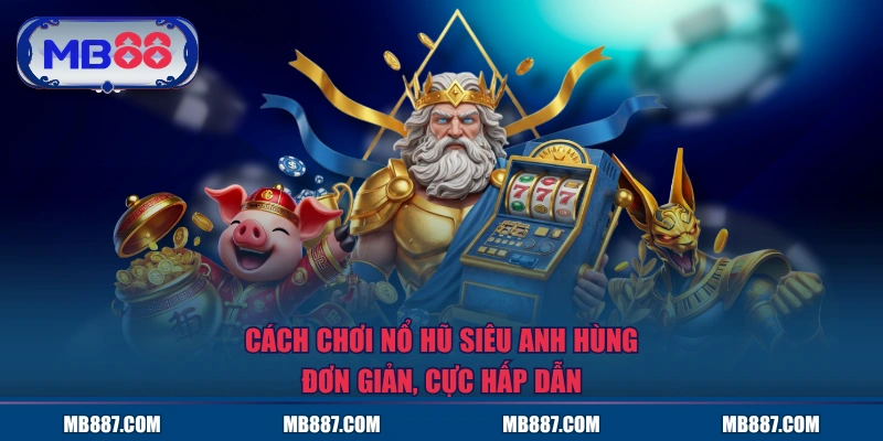 Cách chơi nổ hũ Siêu Anh Hùng đơn giản, cực hấp dẫn