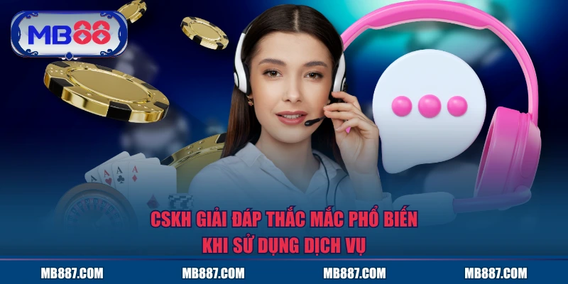 CSKH giải đáp thắc mắc phổ biến khi sử dụng dịch vụ