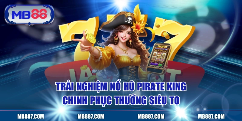 Trải Nghiệm Nổ Hũ Pirate King - Chinh Phục Thưởng Siêu To